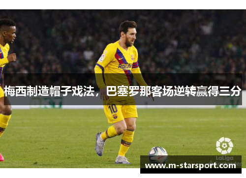 梅西制造帽子戏法，巴塞罗那客场逆转赢得三分