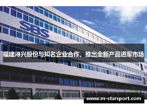 福建浔兴股份与知名企业合作，推出全新产品进军市场