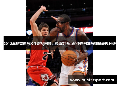2012年尼克斯与公牛激战回顾：经典对决中的传奇时刻与球员表现分析