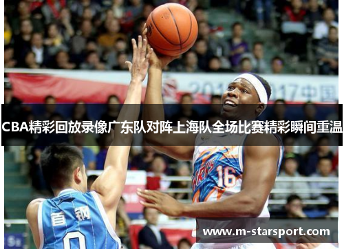 CBA精彩回放录像广东队对阵上海队全场比赛精彩瞬间重温