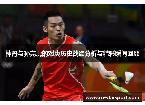 林丹与孙完虎的对决历史战绩分析与精彩瞬间回顾